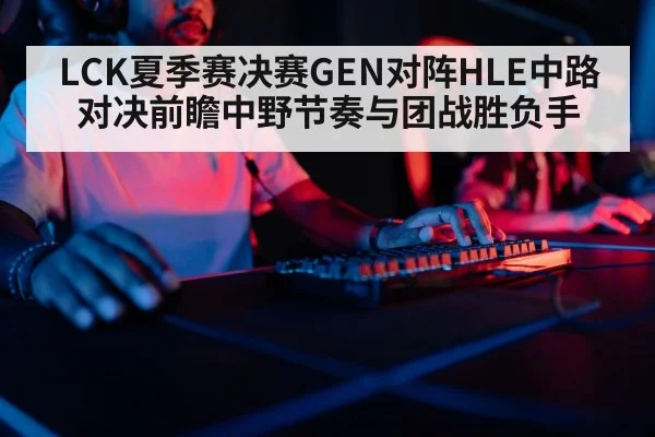 LCK夏季赛决赛GEN对阵HLE中路对决前瞻中野节奏与团战胜负手